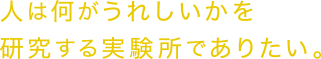 人は何がうれしいかを研究する実験所でありたい。